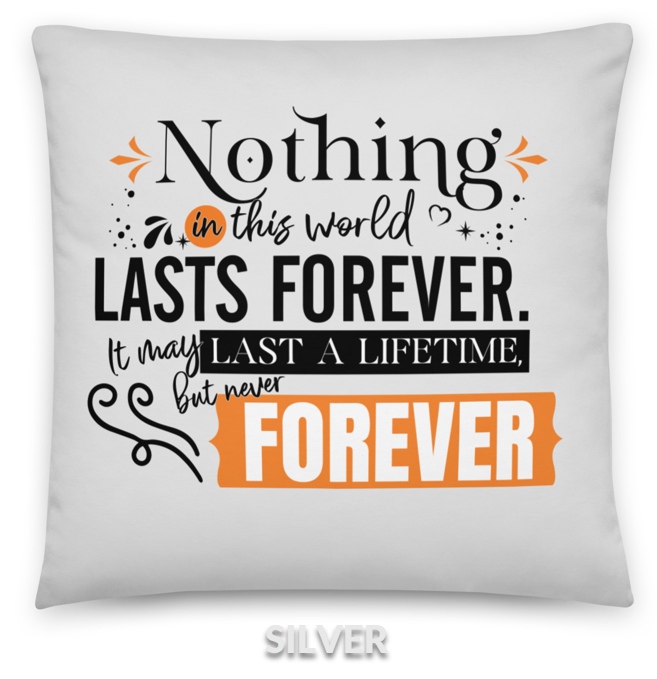 FOREVER - Nothing in this world lasts forever. It may last a lifetime, but never forever.